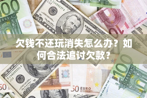 济南欠钱不还玩消失怎么办？如何合法追讨欠款？