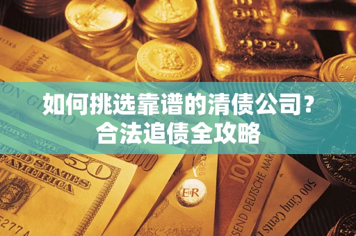 济南如何挑选靠谱的清债公司?合法追债全攻略 济南如何挑选靠谱的清债公司?合法追债全攻略