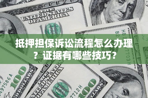 济南抵押担保诉讼流程怎么办理？证据有哪些技巧？