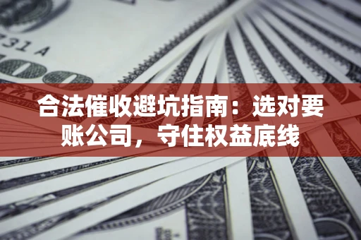 济南合法催收避坑指南：选对要账公司，守住权益底线