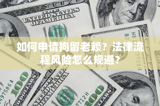 济南如何申请拘留老赖？法律流程风险怎么规避？