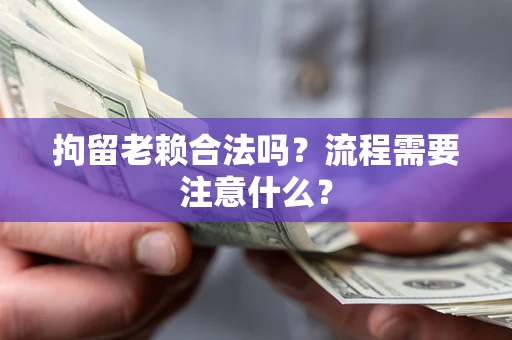 济南拘留老赖合法吗？流程需要注意什么？