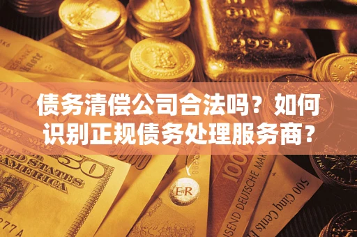 济南债务清偿公司合法吗？如何识别正规债务处理服务商？