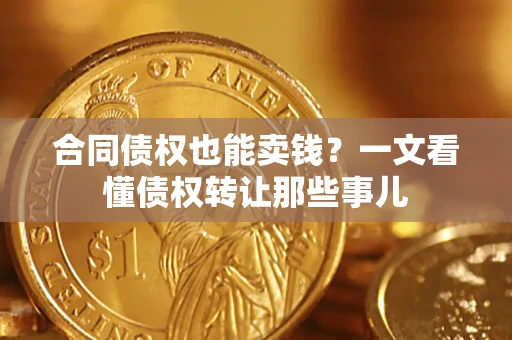 济南合同债权也能卖钱？一文看懂债权转让那些事儿