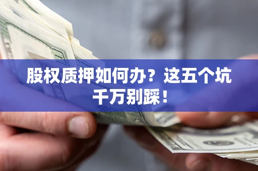 济南股权质押如何办？这五个坑千万别踩！