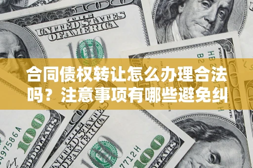 济南合同债权转让怎么办理合法吗？注意事项有哪些避免纠纷？