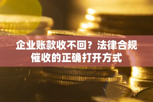济南企业账款收不回？法律合规催收的正确打开方式