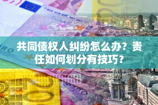 济南共同债权人纠纷怎么办？责任如何划分有技巧？