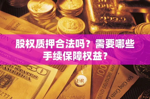 济南股权质押合法吗？需要哪些手续保障权益？