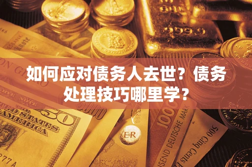 济南如何应对债务人去世？债务处理技巧哪里学？