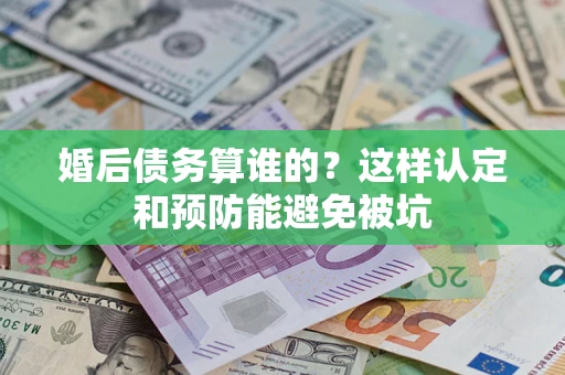 济南婚后债务算谁的？这样认定和预防能避免被坑