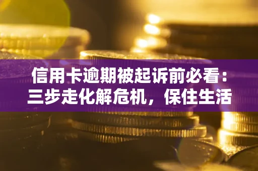 济南信用卡逾期被起诉前必看：三步走化解危机，保住生活尊严