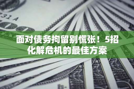 济南面对债务拘留别慌张！5招化解危机的最佳方案