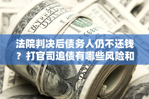 济南法院判决后债务人仍不还钱？打官司追债有哪些风险和技巧？