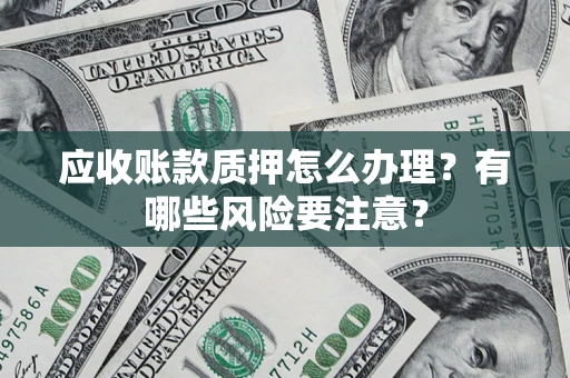 济南应收账款质押怎么办理？有哪些风险要注意？