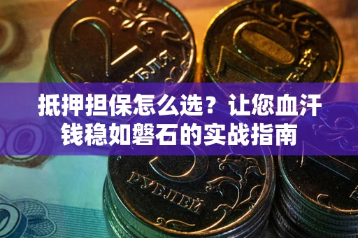 济南抵押担保怎么选？让您血汗钱稳如磐石的实战指南