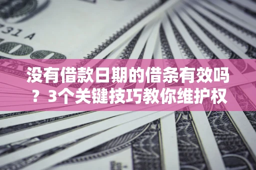 济南没有借款日期的借条有效吗？3个关键技巧教你维护权益