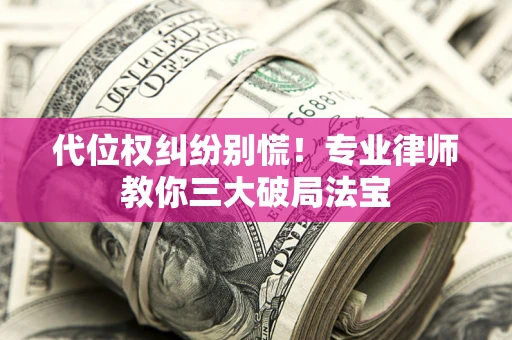 济南代位权纠纷别慌！专业律师教你三大破局法宝