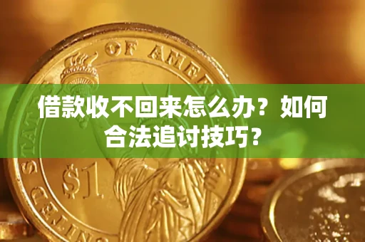济南借款收不回来怎么办？如何合法追讨技巧？
