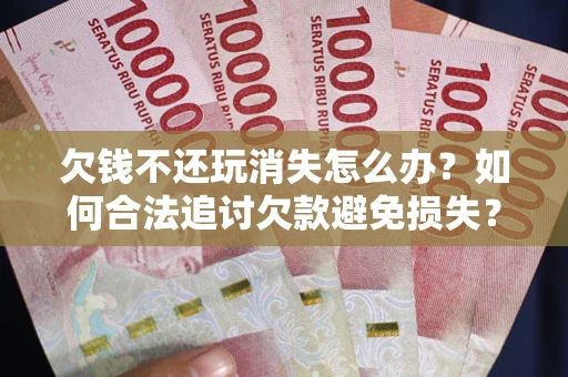 济南欠钱不还玩消失怎么办?如何合法追讨欠款避免损失? 济南欠钱不还玩消失怎么办?如何合法追讨欠款避免损失?