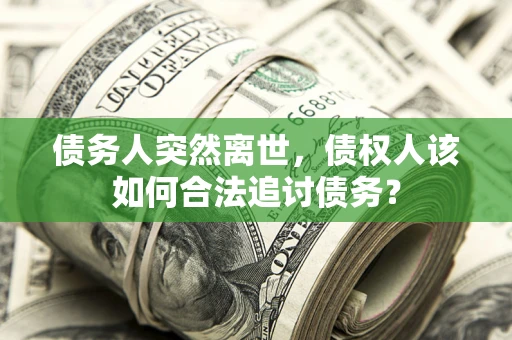 济南债务人突然离世，债权人该如何合法追讨债务？