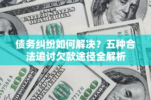 济南债务纠纷如何解决？五种合法追讨欠款途径全解析