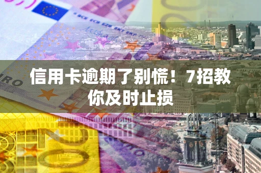 济南信用卡逾期了别慌！7招教你及时止损