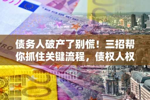 济南债务人破产了别慌！三招帮你抓住关键流程，债权人权益不再缩水