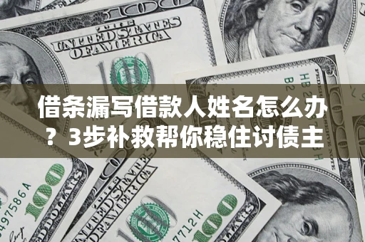 济南借条漏写借款人姓名怎么办？3步补救帮你稳住讨债主动权