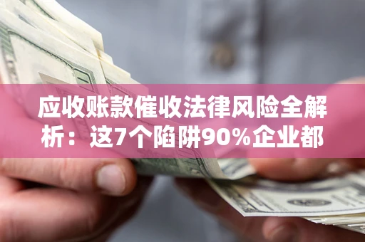 济南应收账款催收法律风险全解析：这7个陷阱90%企业都踩过（含合规应对指南）