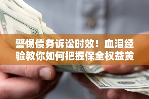 济南警惕债务诉讼时效！血泪经验教你如何把握保全权益黄金期