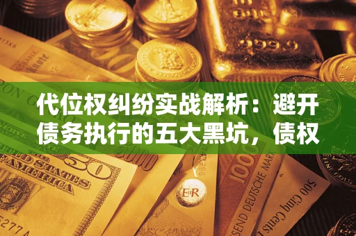 济南代位权纠纷实战解析：避开债务执行的五大黑坑，债权人必看指南