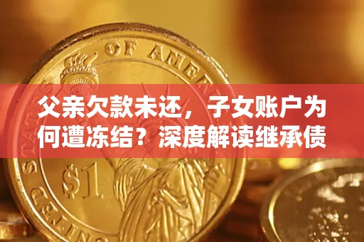 济南父亲欠款未还，子女账户为何遭冻结？深度解读继承债务迷局