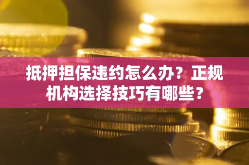 济南抵押担保违约怎么办？正规机构选择技巧有哪些？
