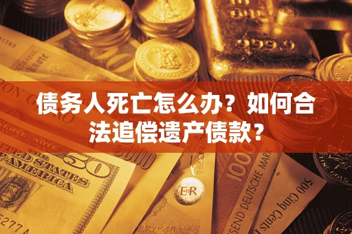 济南债务人死亡怎么办？如何合法追偿遗产债款？