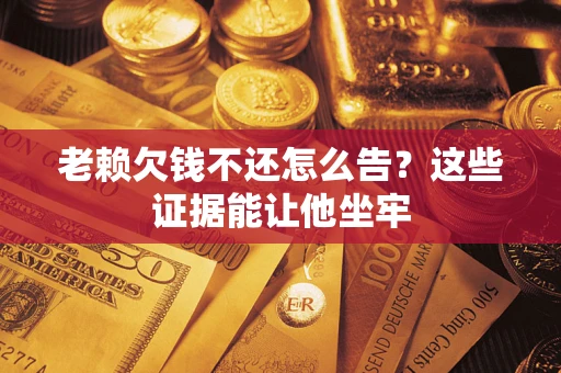 济南老赖欠钱不还怎么告？这些证据能让他坐牢