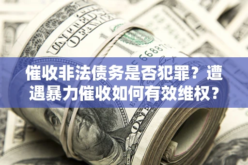 济南催收非法债务是否犯罪?遭遇暴力催收如何有效维权? 济南催收非法债务是否犯罪?遭遇暴力催收如何有效维权?
