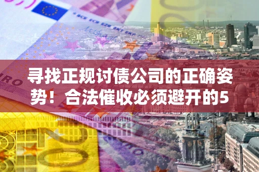 济南寻找正规讨债公司的正确姿势！合法催收必须避开的5大雷区