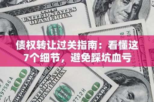 济南债权转让过关指南：看懂这7个细节，避免踩坑血亏