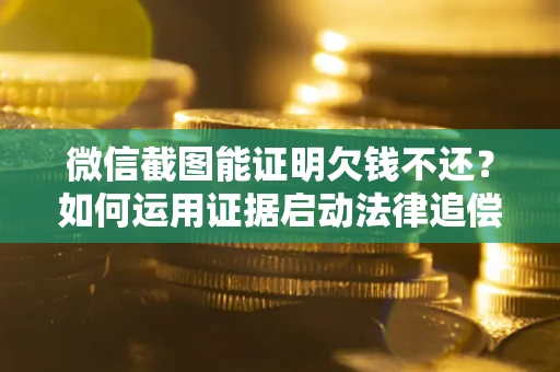 济南微信截图能证明欠钱不还？如何运用证据启动法律追偿程序？