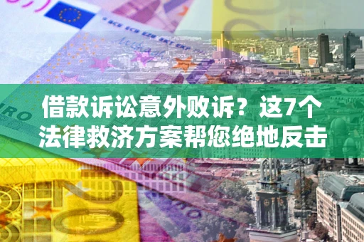 济南借款诉讼意外败诉？这7个法律救济方案帮您绝地反击！