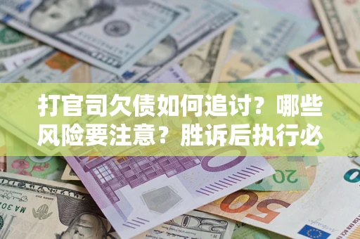 济南打官司欠债如何追讨？哪些风险要注意？胜诉后执行必看！