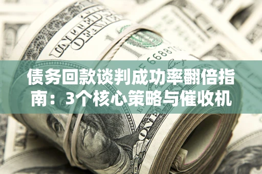 济南债务回款谈判成功率翻倍指南：3个核心策略与催收机构避坑法则
