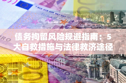 济南债务拘留风险规避指南：5大自救措施与法律救济途径