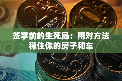 济南签字前的生死局：用对方法稳住你的房子和车