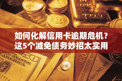 济南如何化解信用卡逾期危机？这5个减免债务妙招太实用