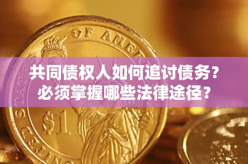 济南共同债权人如何追讨债务？必须掌握哪些法律途径？