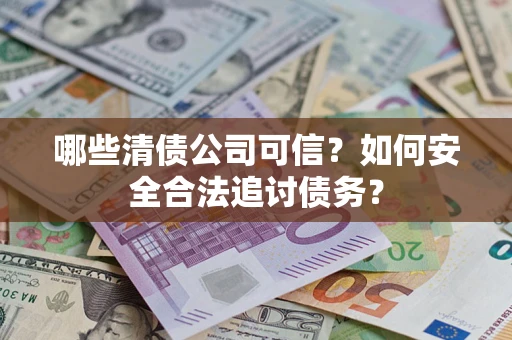 济南哪些清债公司可信？如何安全合法追讨债务？