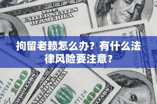 济南拘留老赖怎么办？有什么法律风险要注意？