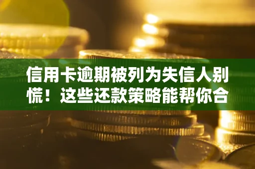 济南信用卡逾期被列为失信人别慌！这些还款策略能帮你合法止损